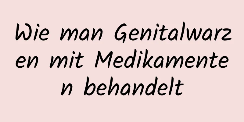 Wie man Genitalwarzen mit Medikamenten behandelt