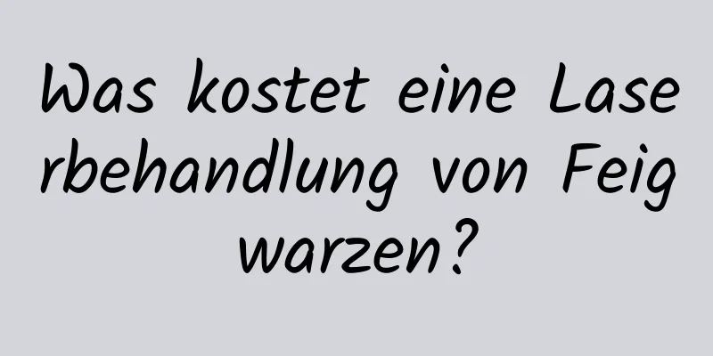 Was kostet eine Laserbehandlung von Feigwarzen?