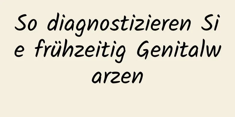 So diagnostizieren Sie frühzeitig Genitalwarzen