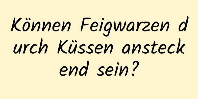 Können Feigwarzen durch Küssen ansteckend sein?
