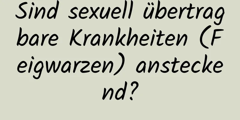 Sind sexuell übertragbare Krankheiten (Feigwarzen) ansteckend?