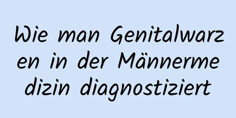 Wie man Genitalwarzen in der Männermedizin diagnostiziert