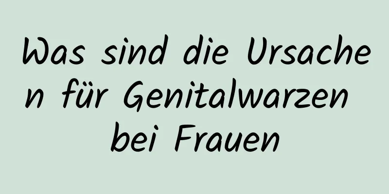 Was sind die Ursachen für Genitalwarzen bei Frauen