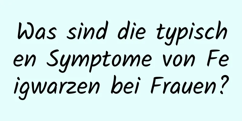 Was sind die typischen Symptome von Feigwarzen bei Frauen?