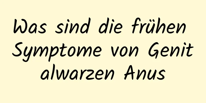 Was sind die frühen Symptome von Genitalwarzen Anus