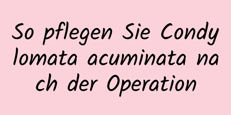So pflegen Sie Condylomata acuminata nach der Operation