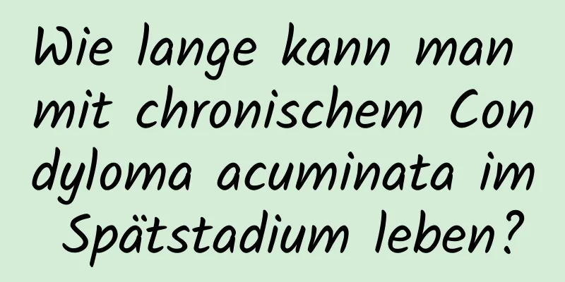 Wie lange kann man mit chronischem Condyloma acuminata im Spätstadium leben?