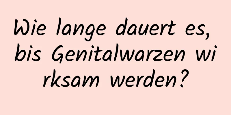 Wie lange dauert es, bis Genitalwarzen wirksam werden?