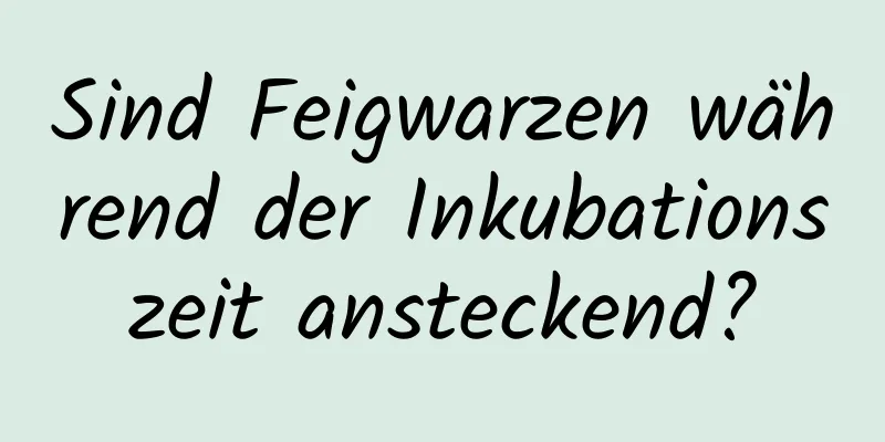Sind Feigwarzen während der Inkubationszeit ansteckend?