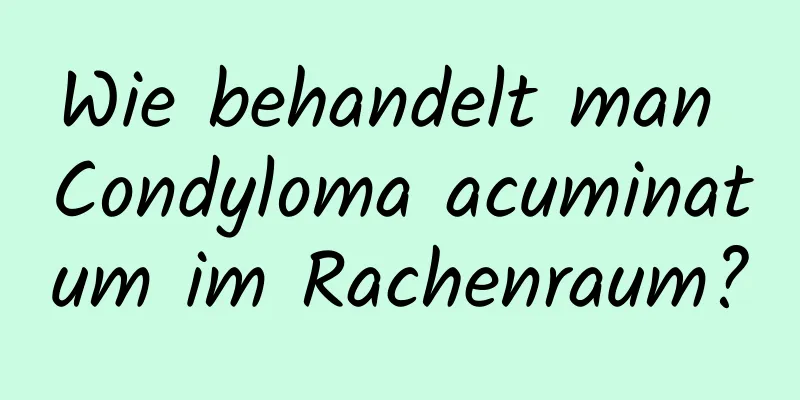 Wie behandelt man Condyloma acuminatum im Rachenraum?