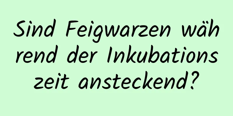 Sind Feigwarzen während der Inkubationszeit ansteckend?