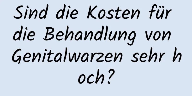 Sind die Kosten für die Behandlung von Genitalwarzen sehr hoch?