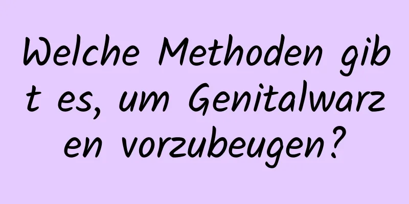 Welche Methoden gibt es, um Genitalwarzen vorzubeugen?