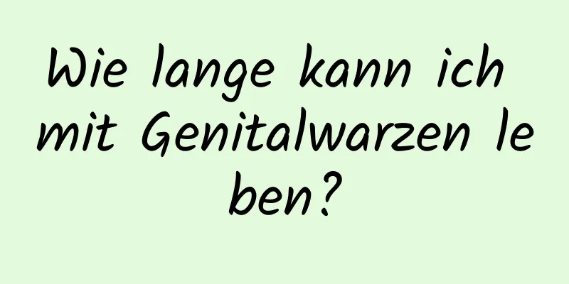 Wie lange kann ich mit Genitalwarzen leben?