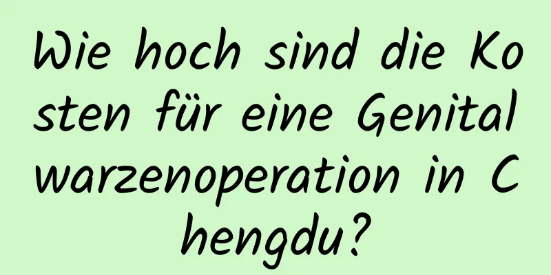 Wie hoch sind die Kosten für eine Genitalwarzenoperation in Chengdu?