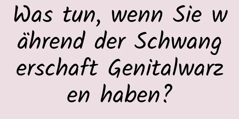 Was tun, wenn Sie während der Schwangerschaft Genitalwarzen haben?