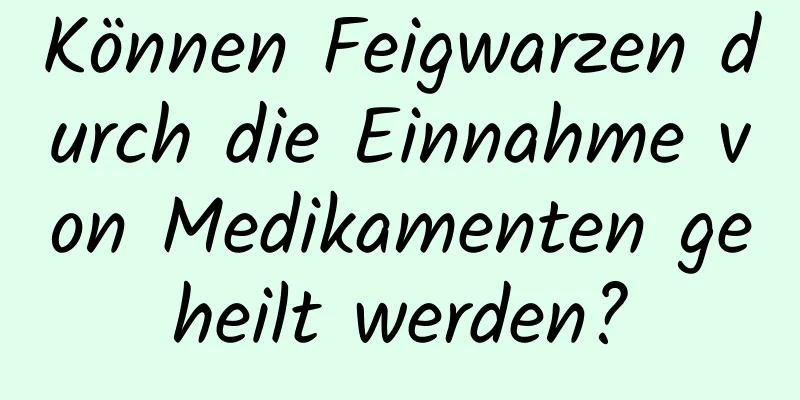 Können Feigwarzen durch die Einnahme von Medikamenten geheilt werden?