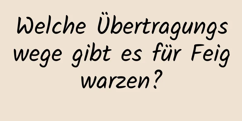 Welche Übertragungswege gibt es für Feigwarzen?