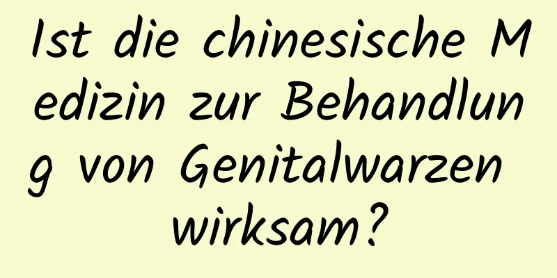 Ist die chinesische Medizin zur Behandlung von Genitalwarzen wirksam?