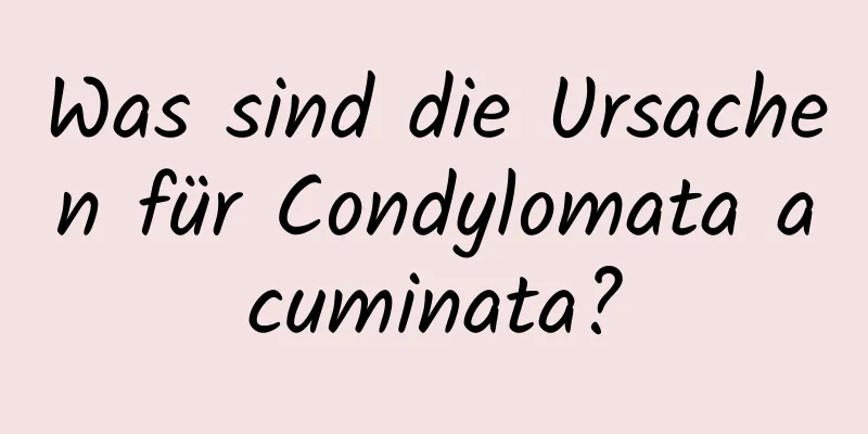 Was sind die Ursachen für Condylomata acuminata?