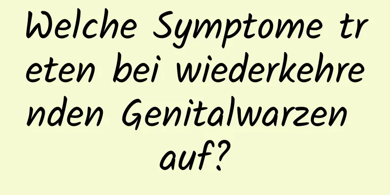 Welche Symptome treten bei wiederkehrenden Genitalwarzen auf?