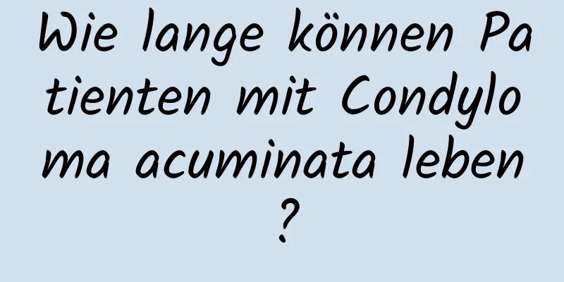 Wie lange können Patienten mit Condyloma acuminata leben?