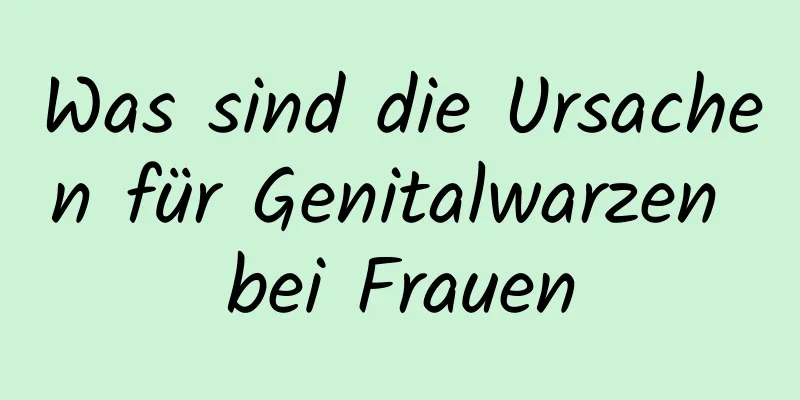 Was sind die Ursachen für Genitalwarzen bei Frauen