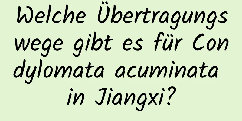 Welche Übertragungswege gibt es für Condylomata acuminata in Jiangxi?