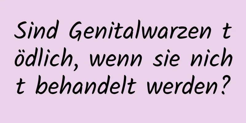 Sind Genitalwarzen tödlich, wenn sie nicht behandelt werden?