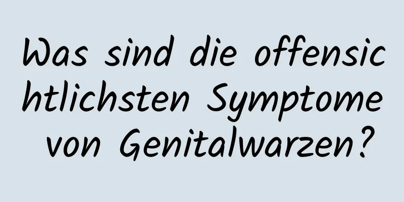 Was sind die offensichtlichsten Symptome von Genitalwarzen?