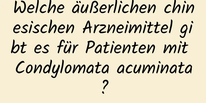 Welche äußerlichen chinesischen Arzneimittel gibt es für Patienten mit Condylomata acuminata?