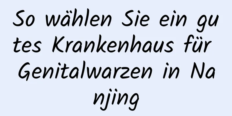 So wählen Sie ein gutes Krankenhaus für Genitalwarzen in Nanjing