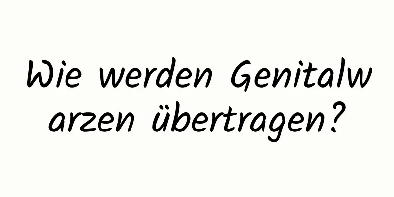 Wie werden Genitalwarzen übertragen?