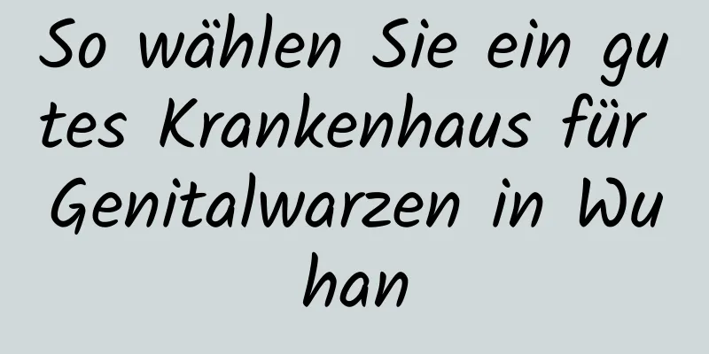 So wählen Sie ein gutes Krankenhaus für Genitalwarzen in Wuhan