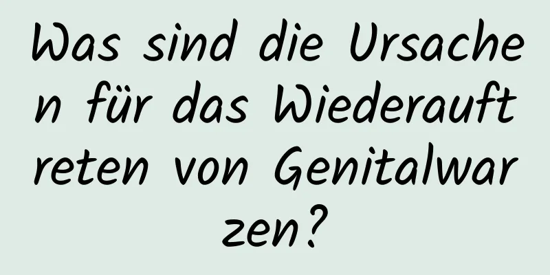 Was sind die Ursachen für das Wiederauftreten von Genitalwarzen?