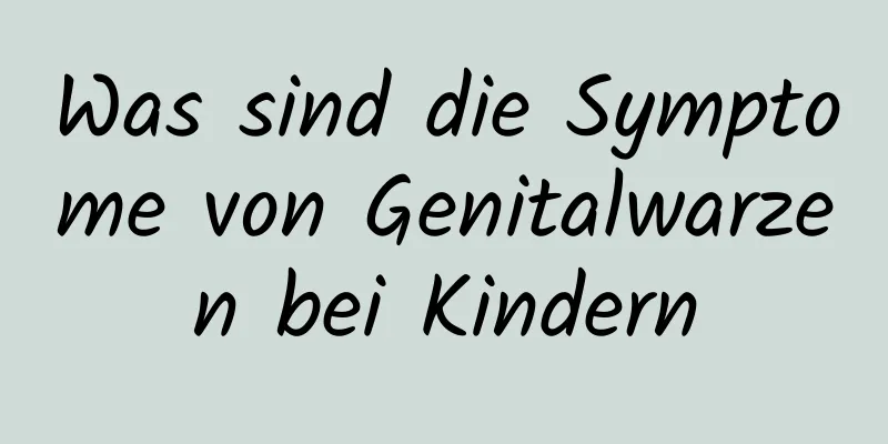 Was sind die Symptome von Genitalwarzen bei Kindern