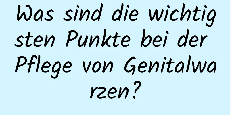 Was sind die wichtigsten Punkte bei der Pflege von Genitalwarzen?
