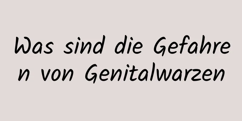Was sind die Gefahren von Genitalwarzen