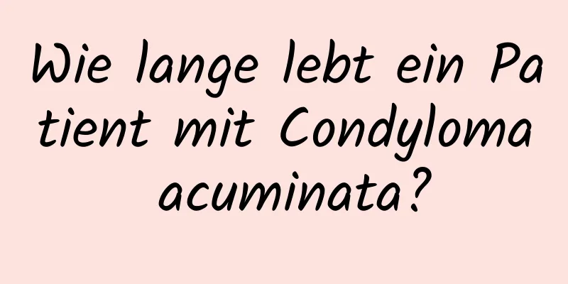 Wie lange lebt ein Patient mit Condyloma acuminata?