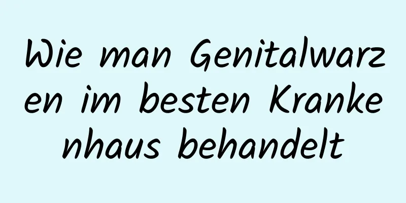 Wie man Genitalwarzen im besten Krankenhaus behandelt
