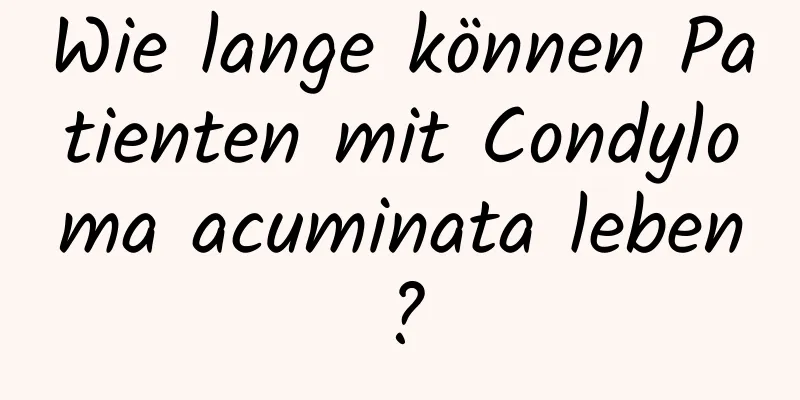 Wie lange können Patienten mit Condyloma acuminata leben?