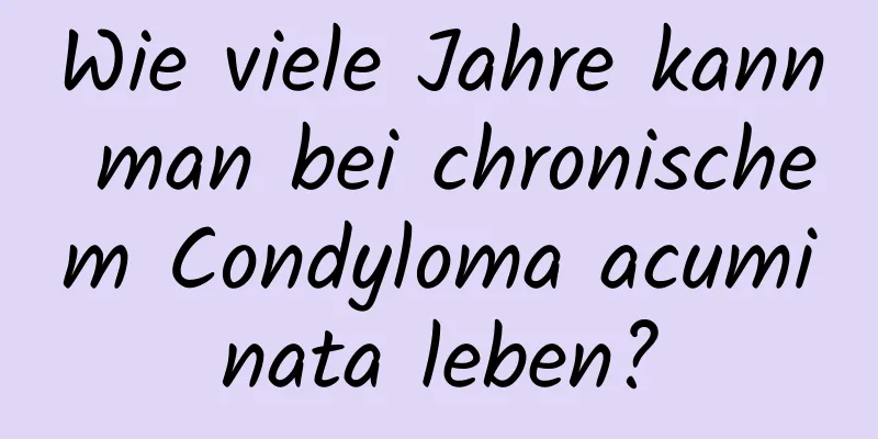 Wie viele Jahre kann man bei chronischem Condyloma acuminata leben?