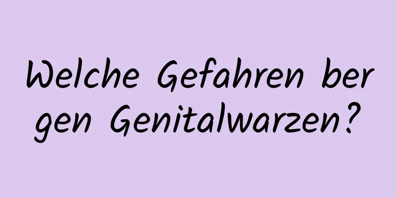 Welche Gefahren bergen Genitalwarzen?