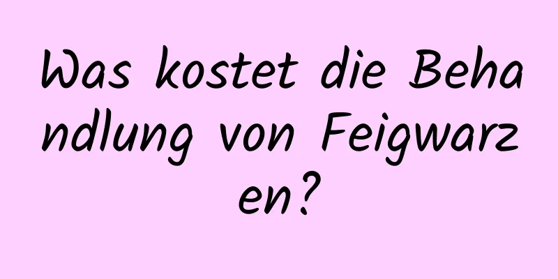 Was kostet die Behandlung von Feigwarzen?
