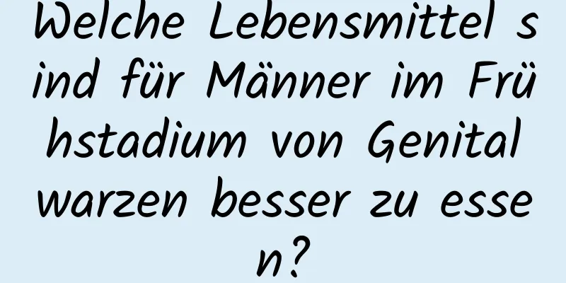 Welche Lebensmittel sind für Männer im Frühstadium von Genitalwarzen besser zu essen?