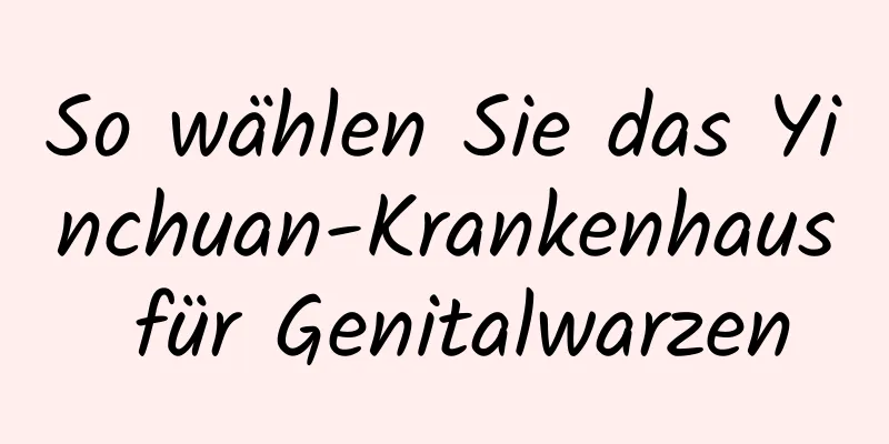 So wählen Sie das Yinchuan-Krankenhaus für Genitalwarzen