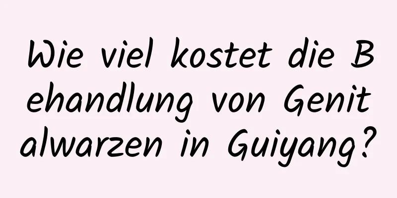 Wie viel kostet die Behandlung von Genitalwarzen in Guiyang?