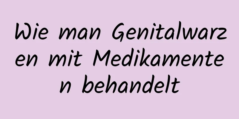 Wie man Genitalwarzen mit Medikamenten behandelt