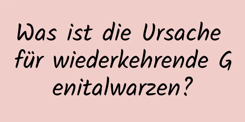 Was ist die Ursache für wiederkehrende Genitalwarzen?