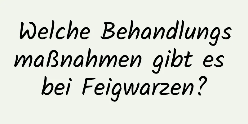 Welche Behandlungsmaßnahmen gibt es bei Feigwarzen?